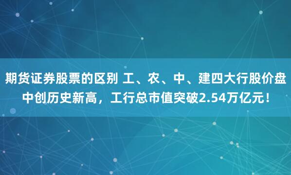 期货证券股票的区别 工、农、中、建四大行股价盘中创历史新高,工行总市值突破2.54万亿元!