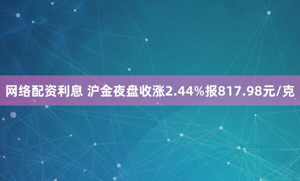 网络配资利息 沪金夜盘收涨2.44%报817.98元/克